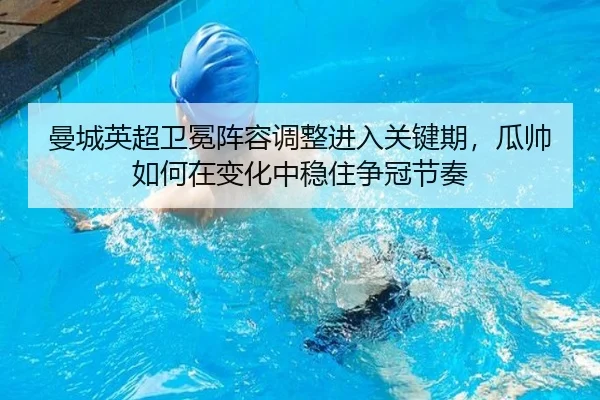 曼城英超卫冕阵容调整进入关键期，瓜帅如何在变化中稳住争冠节奏