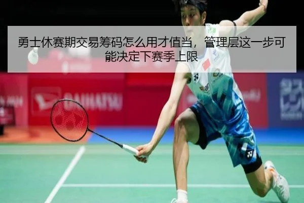 勇士休赛期交易筹码怎么用才值当，管理层这一步可能决定下赛季上限