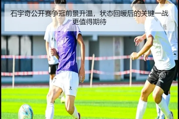 石宇奇公开赛争冠前景升温，状态回暖后的关键一战更值得期待（DouYu）