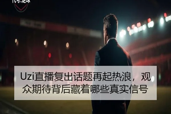 Uzi直播复出话题再起热浪，观众期待背后藏着哪些真实信号（DouYu）
